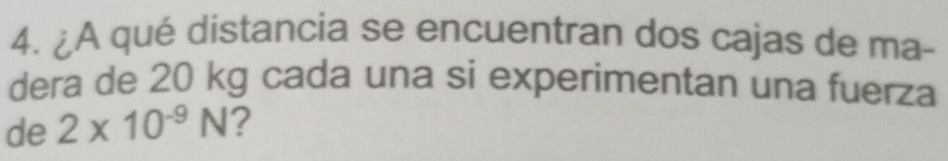 ¿A qué distancia se encuentran dos cajas de ma- 
dera de 20 kg cada una si experimentan una fuerza 
de 2* 10^(-9)N ?