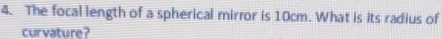 The focal length of a spherical mirror is 10cm. What is its radius of 
curvature?