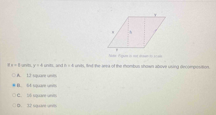 Note: Figure is not drawn to scale.
If x=8 units, y=4 units, and h=4 units, find the area of the rhombus shown above using decomposition.
A. 12 square units
B. 64 square units
C. 16 square units
D. 32 square units