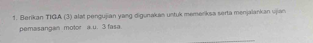 Berikan TIGA (3) alat pengujian yang digunakan untuk memeriksa serta menjalankan ujian 
pemasangan motor a.u. 3 fasa.