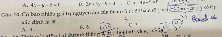 A. 4x-y-6=0. B. 2x+3y-9=0 C. x-4y+9=0. x+y
Câu 10. Có bao nhiêu giá trị nguyên âm của tham số m để hàm số y=sqrt(x^2-2mx-2m+3) có tập
xác định là R .
A. 4. B. 6. C. 3. D.
Tính góc giữa hai đường thăng d: x-3y+1=0 và d_2:x+2y-5=0. 
n 120°