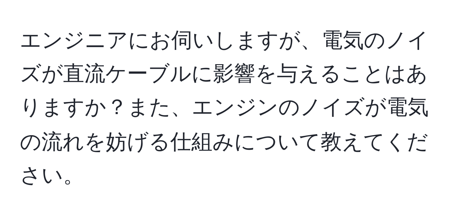 エンジニアにお伺いしますが、電気のノイズが直流ケーブルに影響を与えることはありますか？また、エンジンのノイズが電気の流れを妨げる仕組みについて教えてください。