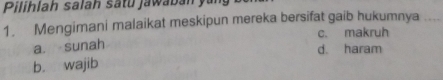 Pilihlah salah satu jaw a ban 
1. Mengimani malaikat meskipun mereka bersifat gaib hukumnya
c. makruh
a. sunah d. haram
b. wajib