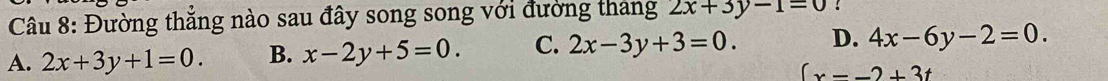 Đường thẳng nào sau đây song song với đường tháng 2x+3y-1=0
A. 2x+3y+1=0. B. x-2y+5=0. C. 2x-3y+3=0. D. 4x-6y-2=0.
(x-_ )+3t