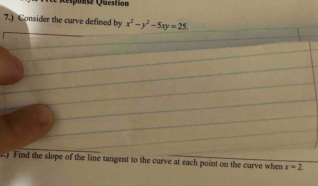 Responsé Quéstion 
7.) Consider the curve defined by x^2-y^2-5xy=25. 
by Find the slope of the line tangent to the curve at each point on the curve when x=2.