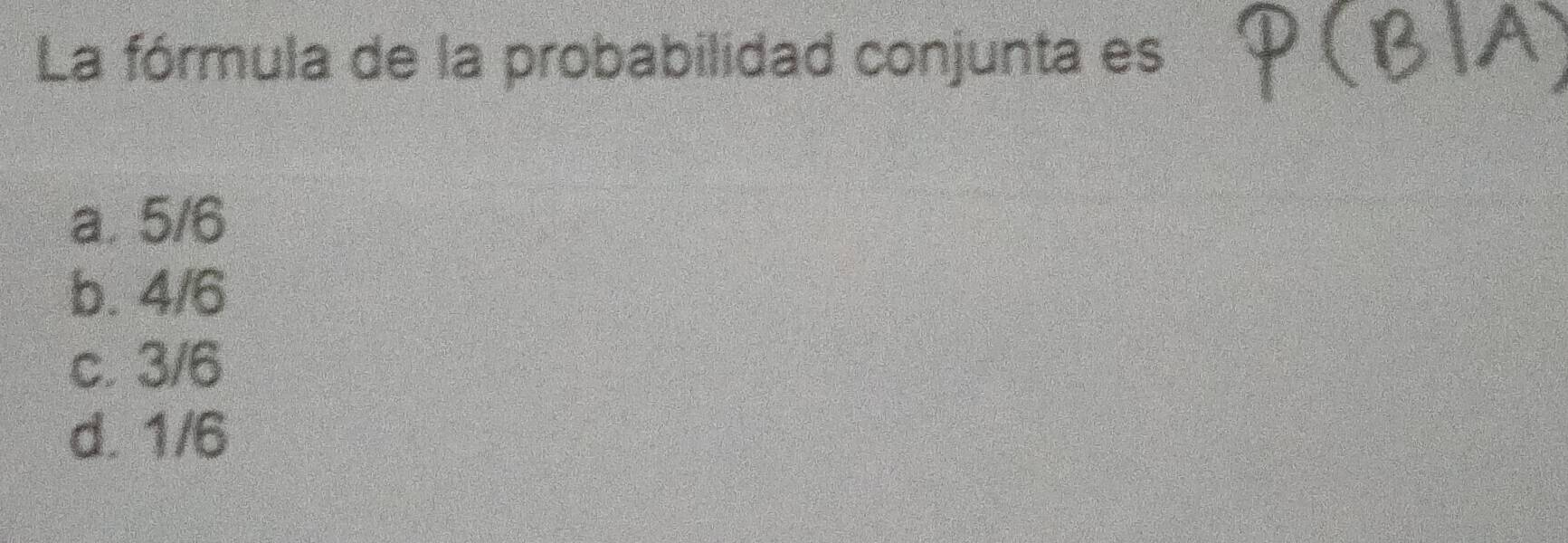 La fórmula de la probabilidad conjunta es
a. 5/6
b. 4/6
c. 3/6
d. 1/6