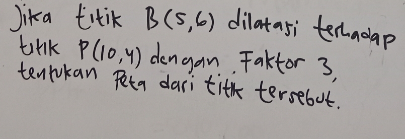 Jika titik B(5,6) dilatasi terhadap 
tink P(10,4) dengan, Faktor 3, 
tenrokan Peta dari tith tersebot.