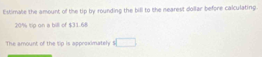 Estimate the amount of the tip by rounding the bill to the nearest dollar before calculating.
20% tip on a bill of $31.68
The amount of the tip is approximately $□.