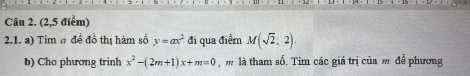 (2,5 điểm) 
2.1. a) Tìm a đề đồ thị hàm số y=ax^2 đi qua điểm M(sqrt(2);2). 
b) Cho phương trình x^2-(2m+1)x+m=0 , m là tham số. Tìm các giá trị của m để phương