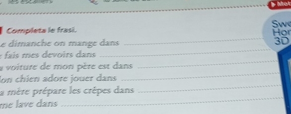 Mot 
we 
Completa le frasi. 
Hor 
e dimanche on mange dans 
_ 
3D 
: faís mes devoirs dans 
_ 
a voiture de mon père est dans 
_ 
on chien adore jouer dans 
_ 
a mère prépare les crêpes dans 
_ 
me lave dans 
_