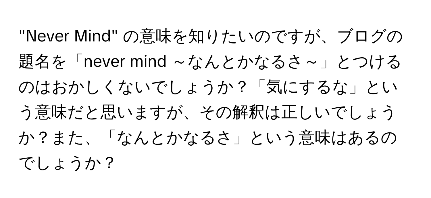 "Never Mind" の意味を知りたいのですが、ブログの題名を「never mind ～なんとかなるさ～」とつけるのはおかしくないでしょうか？「気にするな」という意味だと思いますが、その解釈は正しいでしょうか？また、「なんとかなるさ」という意味はあるのでしょうか？