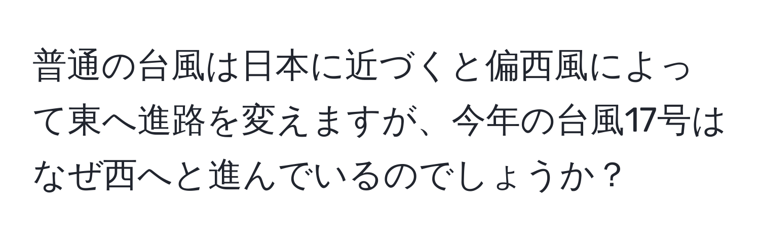 普通の台風は日本に近づくと偏西風によって東へ進路を変えますが、今年の台風17号はなぜ西へと進んでいるのでしょうか？