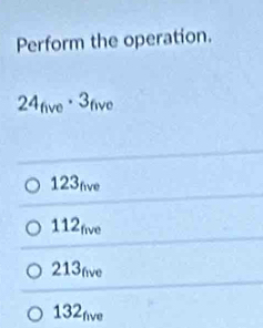 Perform the operation.
24_five· 3_five
123nve
112five
213nve
132_five