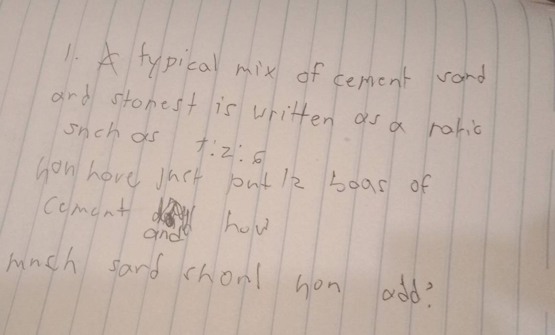 A typical mix of cement vard 
and stonest is written as a rahio 
snchas 5!2!6
hon hove Juct putl2 boas of 
ccment 
ande hov 
muinch sard chonl hon add?