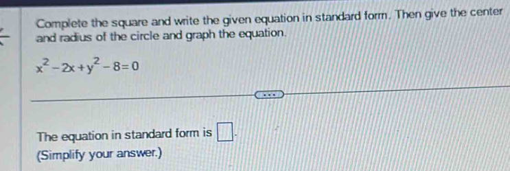 Complete the square and write the given equation in standard form. Then give the center 
and radius of the circle and graph the equation.
x^2-2x+y^2-8=0
The equation in standard form is □ - 
(Simplify your answer.)