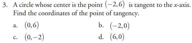 A circle whose center is the point (-2,6) is tangent to the x-axis.
Find the coordinates of the point of tangency.
a. (0,6) b. (-2,0)
C. (0,-2) d. (6,0)