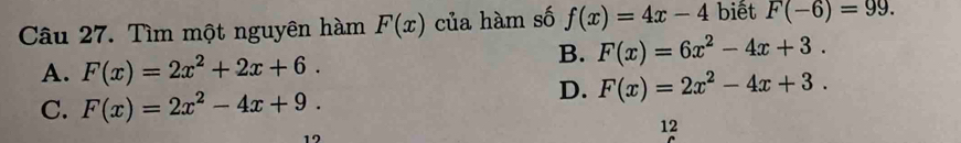 Tìm một nguyên hàm F(x) của hàm số f(x)=4x-4 biết F(-6)=99.
A. F(x)=2x^2+2x+6.
B. F(x)=6x^2-4x+3.
C. F(x)=2x^2-4x+9.
D. F(x)=2x^2-4x+3. 
a 
12