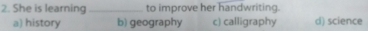 She is learning _to improve her handwriting.
a) history b) geography c) calligraphy d) science