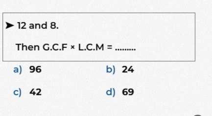 and 8.
Then G.C.F* L.C.M= _
a 96 b 24
c) 42 d) 69