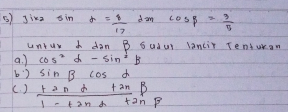 Jika sin f= 8/17  dan cos beta = 3/5 
n +4xd dan B Sadur lancir Tenturan 
a. ) cos^2alpha -sin^2beta
b) sin Bcos alpha
(. )  (tan alpha +2nbeta )/1-tan alpha +2nbeta  