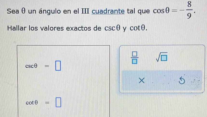 Sea θ un ángulo en el III cuadrante tal que cos θ =- 8/9 . 
Hallar los valores exactos de csc θ y cot θ.
 □ /□   sqrt(□ )
csc θ =□
×
cot θ =□