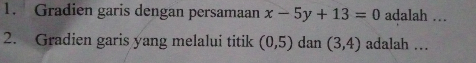 Gradien garis dengan persamaan x-5y+13=0 adalah … 
2. Gradien garis yang melalui titik (0,5) dan (3,4) adalah …