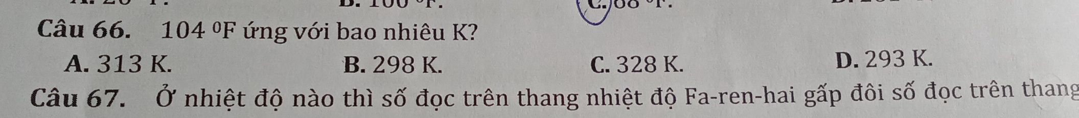 104°F ứng với bao nhiêu K?
A. 313 K. B. 298 K. C. 328 K. D. 293 K.
Câu 67. Ở nhiệt độ nào thì số đọc trên thang nhiệt độ Fa-ren-hai gấp đôi số đọc trên thang