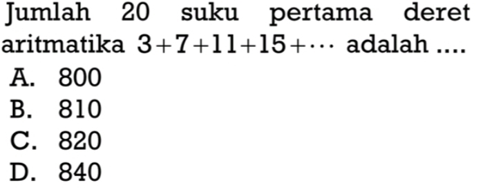 Jumlah 20 suku pertama deret
aritmatika 3+7+11+15+·s adalah ....
A. 800
B. 810
C. 820
D. 840