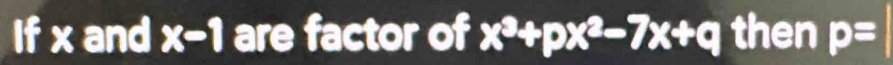 If x and x-1 are factor of x^3+px^2-7x+q then p=
