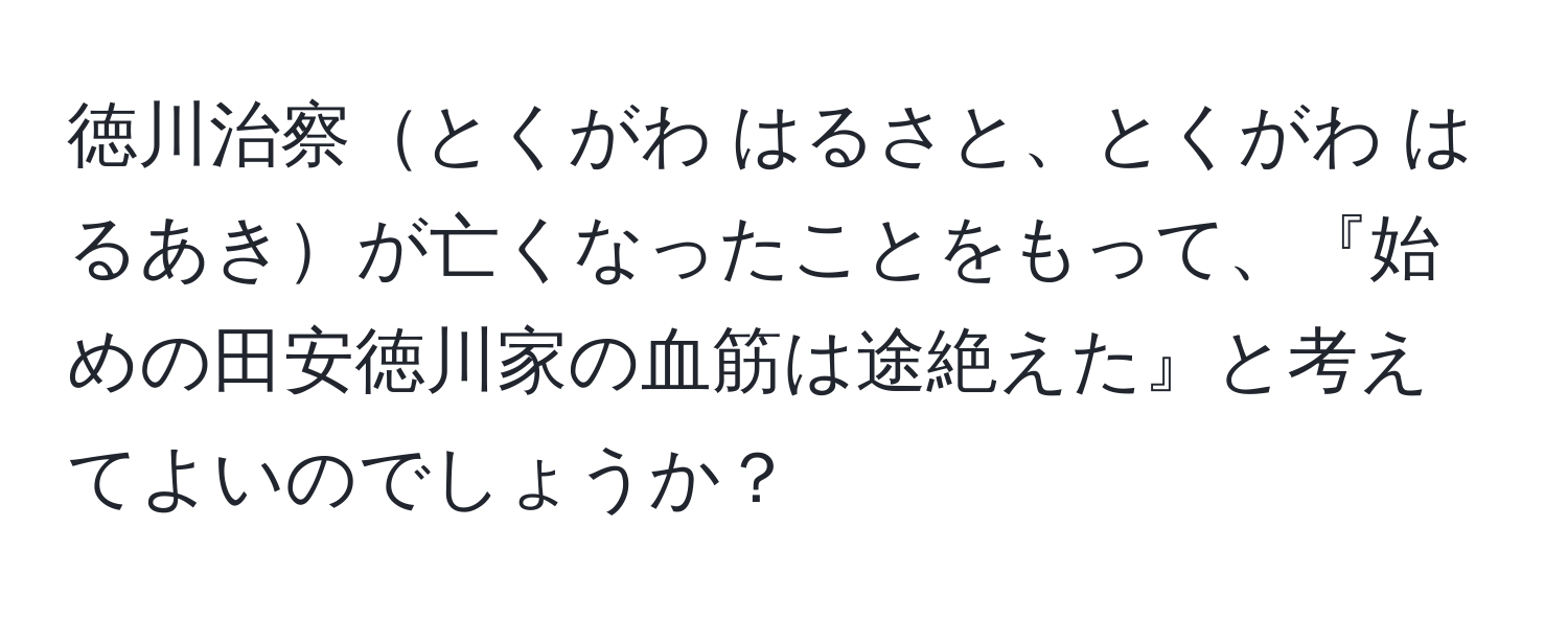 徳川治察とくがわ はるさと、とくがわ はるあきが亡くなったことをもって、『始めの田安徳川家の血筋は途絶えた』と考えてよいのでしょうか？