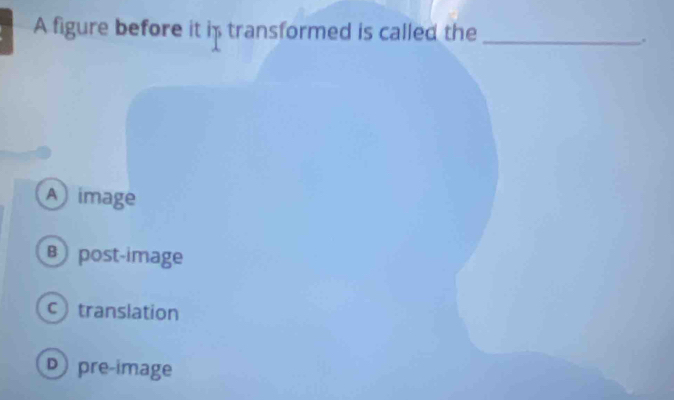 A figure before it is transformed is called the_
.
A image
B post-image
c translation
D pre-image