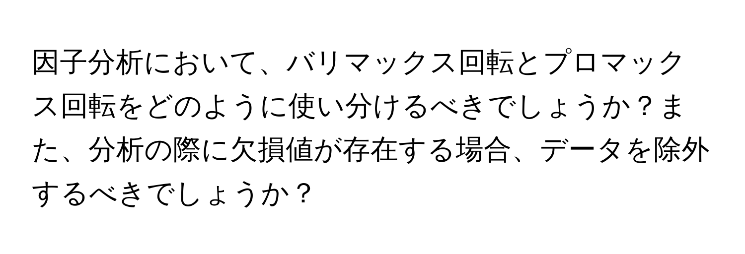 因子分析において、バリマックス回転とプロマックス回転をどのように使い分けるべきでしょうか？また、分析の際に欠損値が存在する場合、データを除外するべきでしょうか？