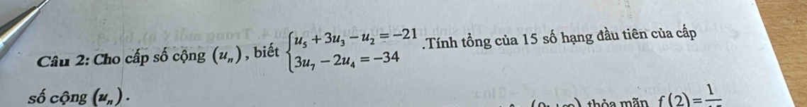 Cho cấp số cộng (u_n) , biết beginarrayl u_5+3u_3-u_2=-21 3u_7-2u_4=-34endarray..Tính tổng của 15 số hạng đầu tiên của cấp 
số cộng (u_n). f(2)=frac 1
(6) thỏa mãn