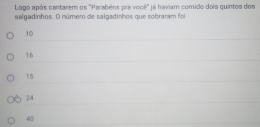 Logo após cantarem os "Parabéns pra você" já haviam comido dois quintos dos
salgadinhos. O número de salgadinhos que sobraram foi
10
16
15
24
40