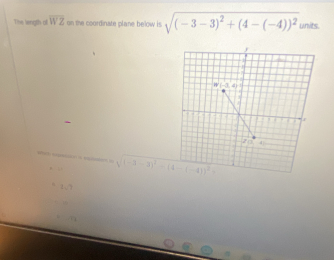 The length of overline WZ on the coordinate plane below is sqrt((-3-3)^2)+(4-(-4))^2 units.
wfrich expression is equivalent to sqrt((-3-3)^2)+(4-(-4))^2
A 1
2sqrt(7)