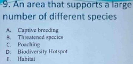 An area that supports a large
number of different species
A. Captive breeding
B. Threatened specics
C. Poaching
D. Biodiversity Hotspot
E. Habitat