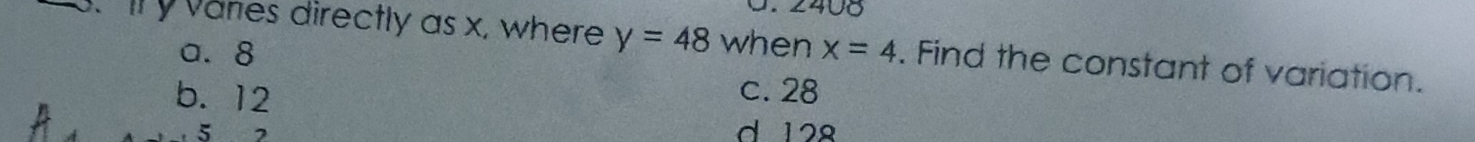 2408
. Ily vares directly as x, where y=48 when x=4. Find the constant of variation.
a. 8
b. 12 c. 28
5 2 d 128