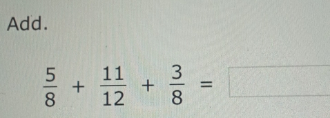 Add.
 5/8 + 11/12 + 3/8 =□