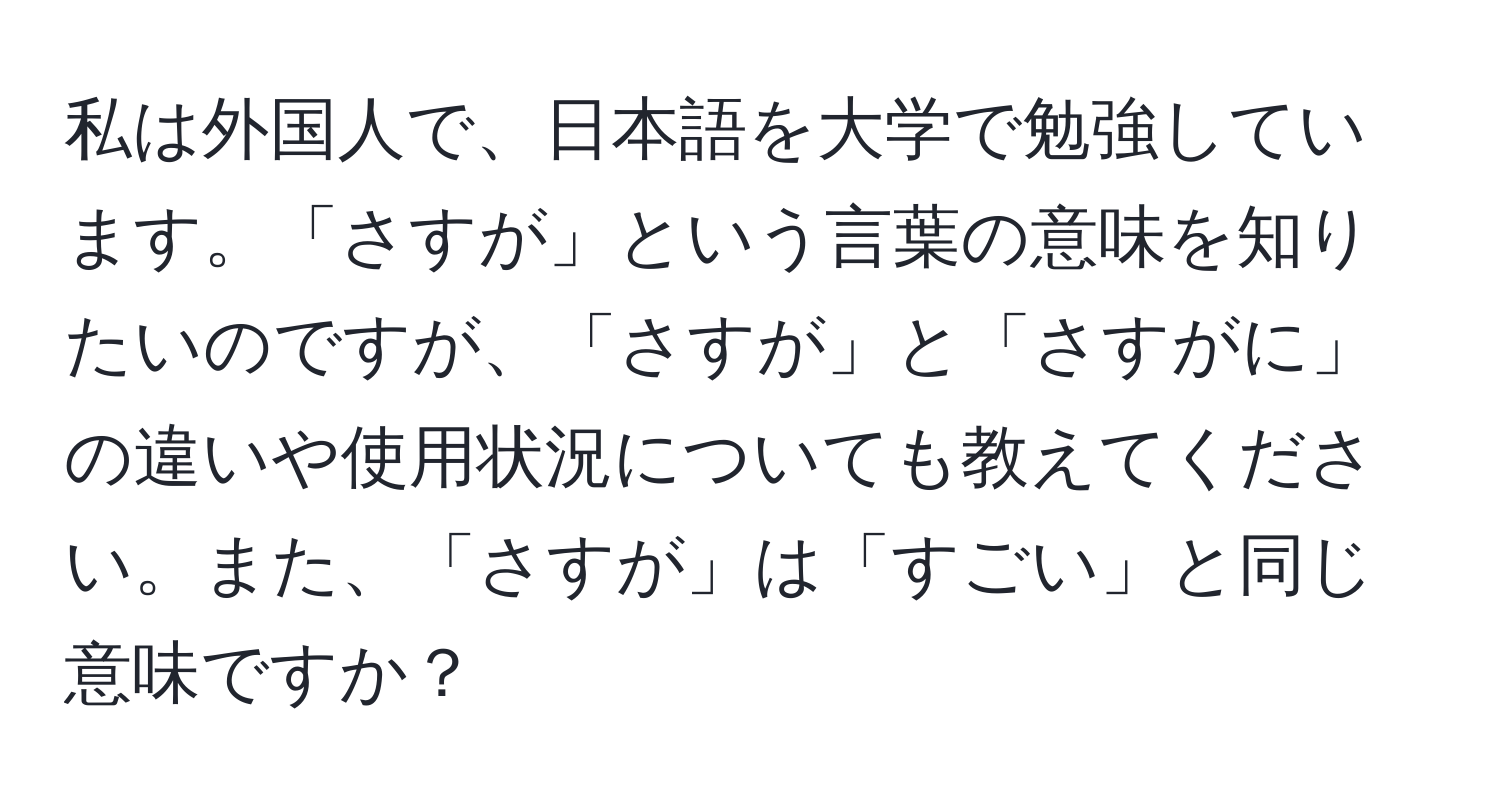 私は外国人で、日本語を大学で勉強しています。「さすが」という言葉の意味を知りたいのですが、「さすが」と「さすがに」の違いや使用状況についても教えてください。また、「さすが」は「すごい」と同じ意味ですか？