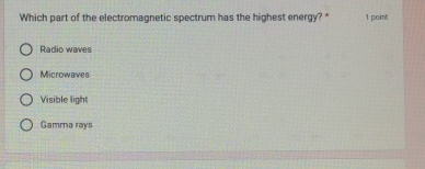 Which part of the electromagnetic spectrum has the highest energy? * 1 point
Radio waves
Microwaves
Visible light
Gamma rays