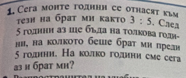 Ceга монте годинн се отнасят кьм 
тези на брат ми както 3:5. Cлед 
5 годнни аз це бьда на τолкова годи- 
ни, на колкоτо беше брат миπрели
5 годнни. На κοлко гοдини сме сега 
аз и брат ми?