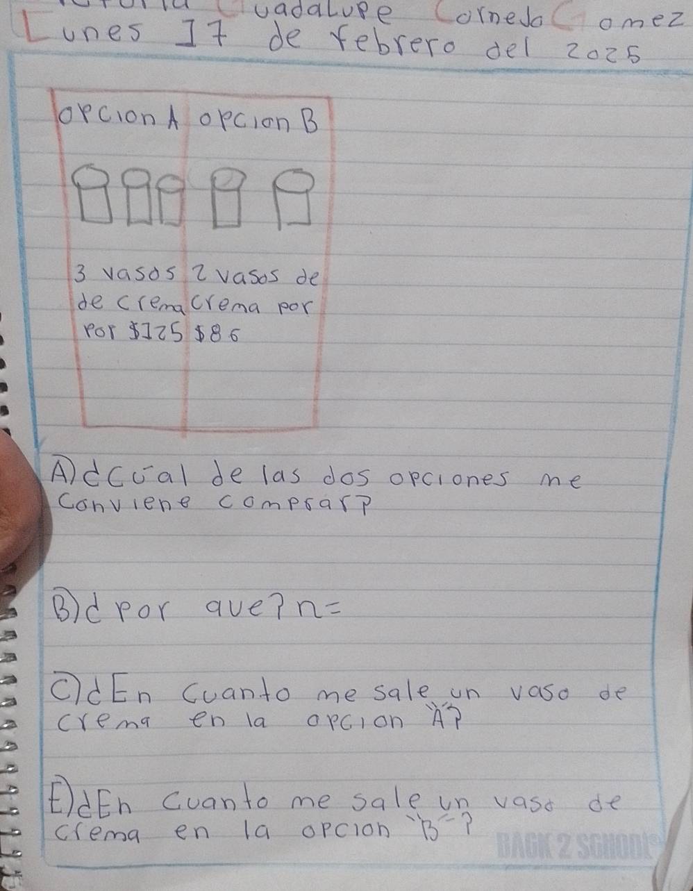 iuvadalue Cornedo omez 
Lones It de febrero del 2025 
A)dcoal de las dos opciones me 
Conviene compar? 
B)d por aue? n=
CdEn Cuanto me sale un vaso de 
crema en la orCIon A? 
dEn cuanto me sale un vast de 
crema en la opcion^-B= 3