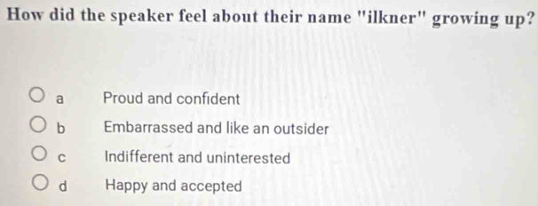 How did the speaker feel about their name "ilkner" growing up?
a Proud and confident
b Embarrassed and like an outsider
C Indifferent and uninterested
d Happy and accepted