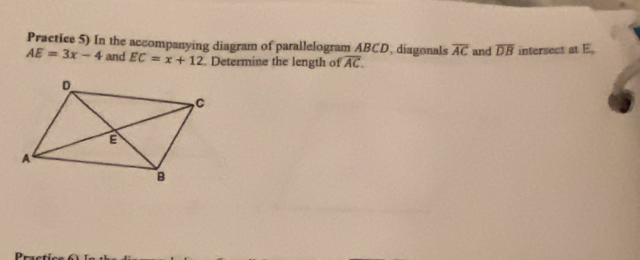 Practice 5) In the accompanying diagram of parallelogram ABCD, diagonals overline AC and overline DB intersect at E,
AE=3x-4 and EC=x+12. Determine the length of overline AC.
D