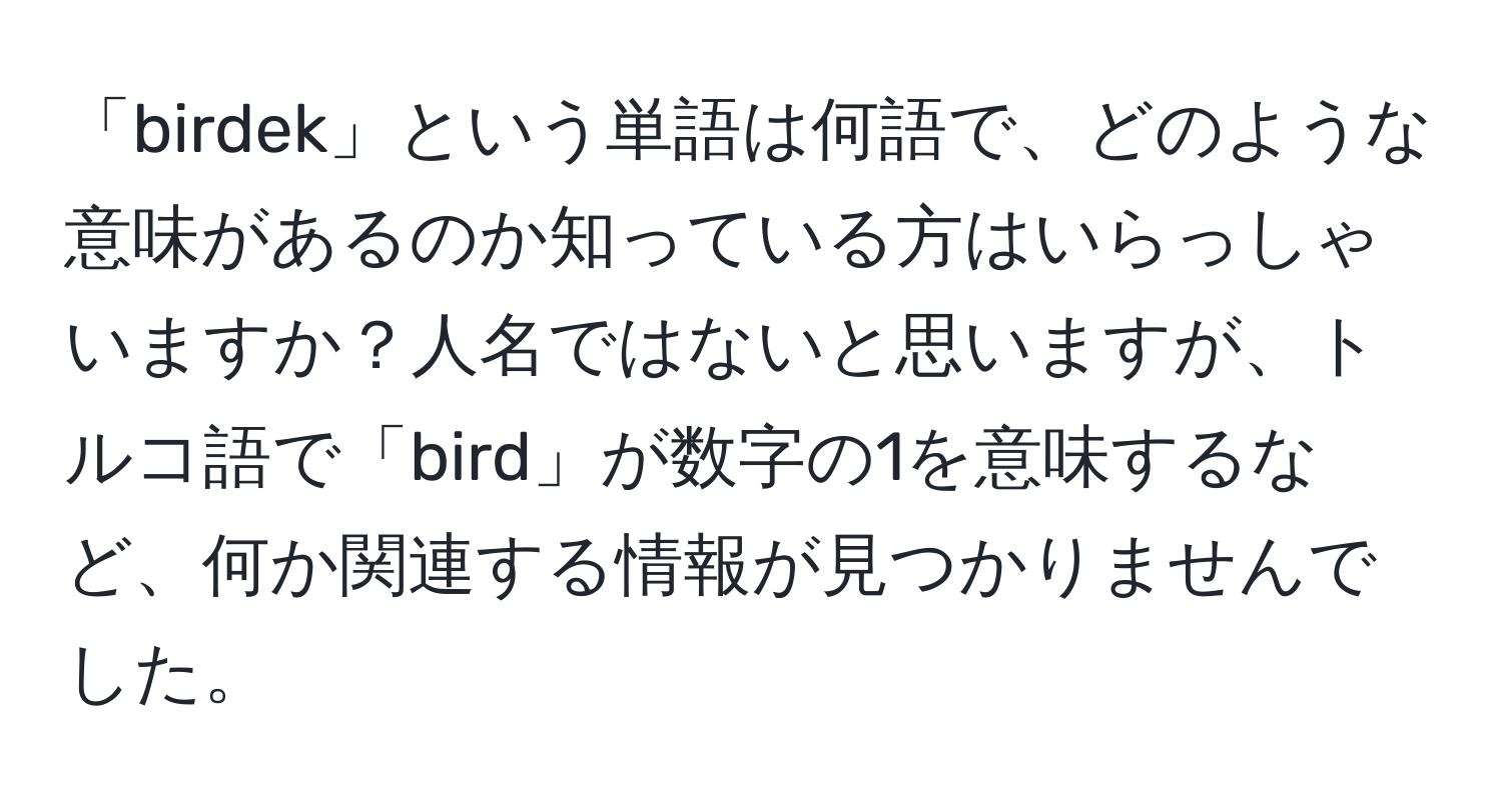 「birdek」という単語は何語で、どのような意味があるのか知っている方はいらっしゃいますか？人名ではないと思いますが、トルコ語で「bird」が数字の1を意味するなど、何か関連する情報が見つかりませんでした。