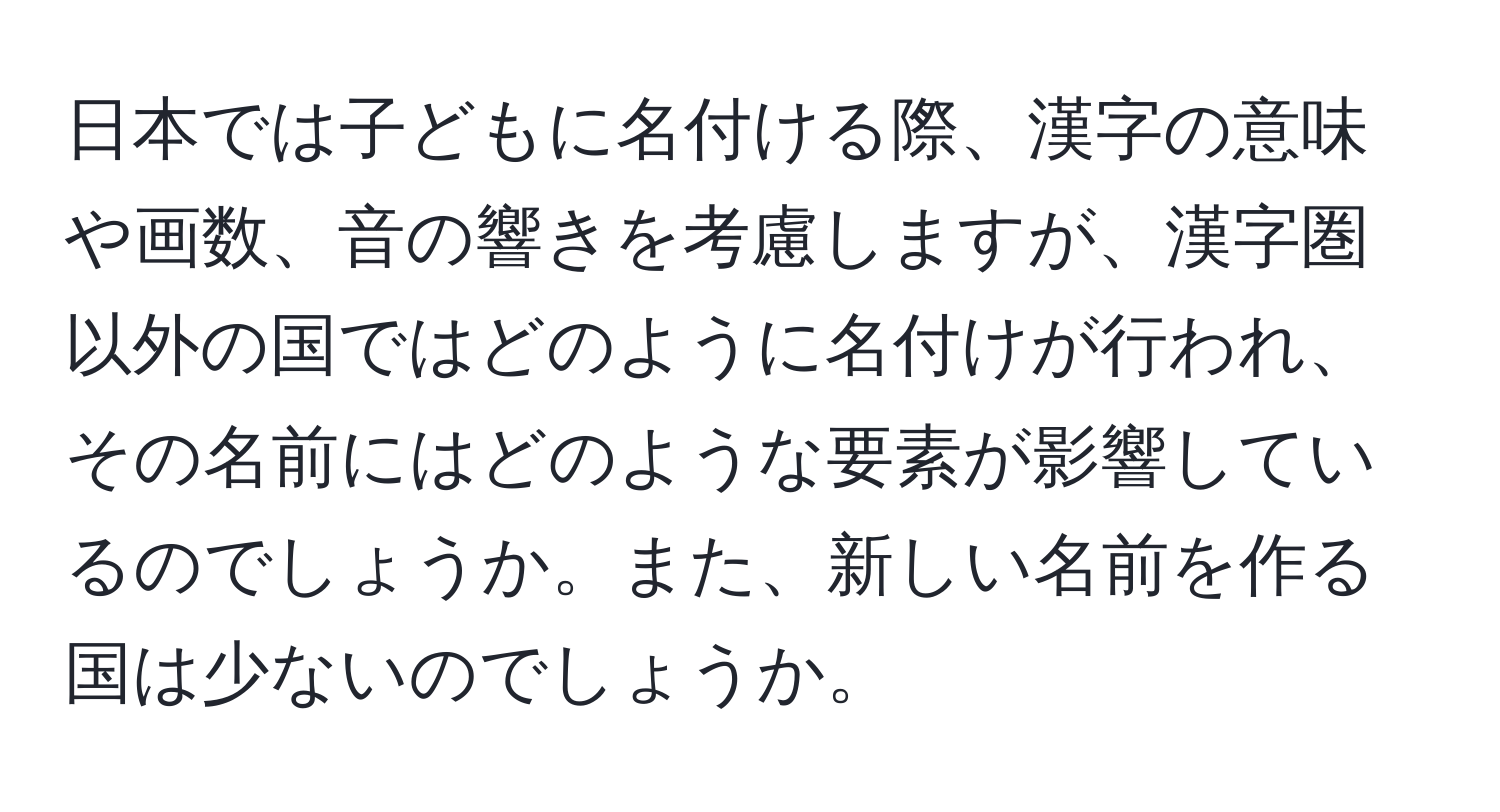 日本では子どもに名付ける際、漢字の意味や画数、音の響きを考慮しますが、漢字圏以外の国ではどのように名付けが行われ、その名前にはどのような要素が影響しているのでしょうか。また、新しい名前を作る国は少ないのでしょうか。