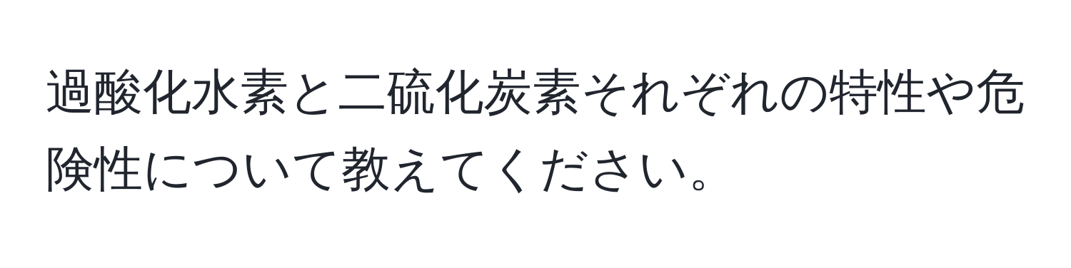 過酸化水素と二硫化炭素それぞれの特性や危険性について教えてください。