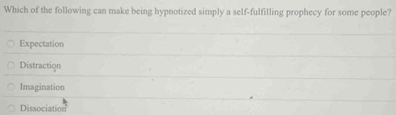 Which of the following can make being hypnotized simply a self-fulfilling prophecy for some people?
Expectation
Distraction
Imagination
Dissociation