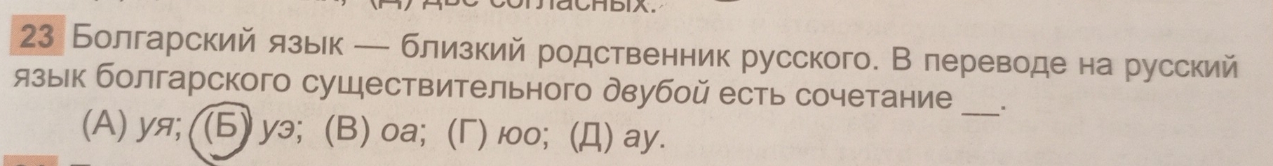 CHBIX.
23 Болгарскийязьк ─ близкий родственник русского. В лереводе на русский
язык болгарского сушествительного двубой есть сочетание _"
(A) уя; ((6) yэ; (B) 0а; (Γ) ю00; (Д) ay.