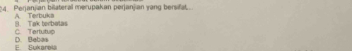 Perjanjian bilateral merupakan perjanjian yang bersifat..
A Terbuka
B. Tak terbatas
C. Tertutup
D. Bebas
E. Sukarela